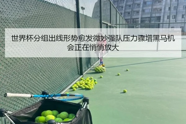 世界杯分组出线形势愈发微妙强队压力骤增黑马机会正在悄悄放大