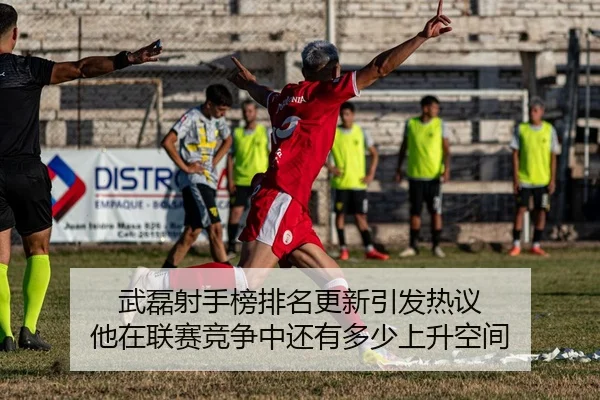 武磊射手榜排名更新引发热议 他在联赛竞争中还有多少上升空间